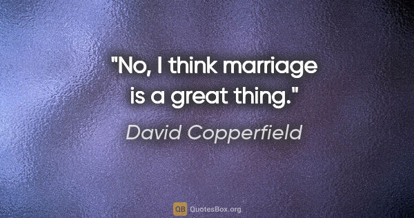 David Copperfield quote: "No, I think marriage is a great thing."