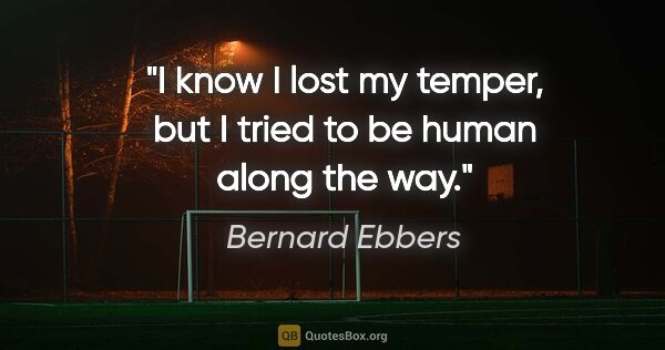 Bernard Ebbers quote: "I know I lost my temper, but I tried to be human along the way."