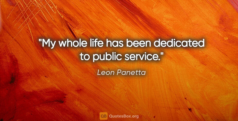 Leon Panetta quote: "My whole life has been dedicated to public service."