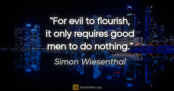 Simon Wiesenthal quote: "For evil to flourish, it only requires good men to do nothing."