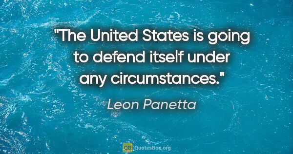 Leon Panetta quote: "The United States is going to defend itself under any..."