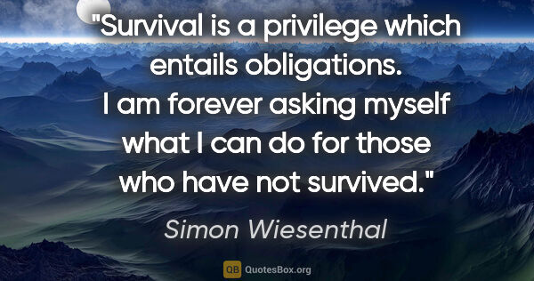 Simon Wiesenthal quote: "Survival is a privilege which entails obligations. I am..."