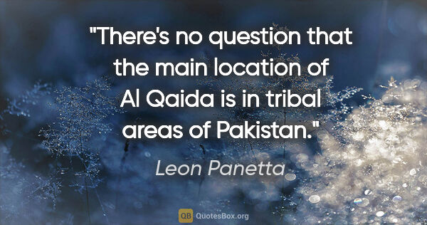 Leon Panetta quote: "There's no question that the main location of Al Qaida is in..."