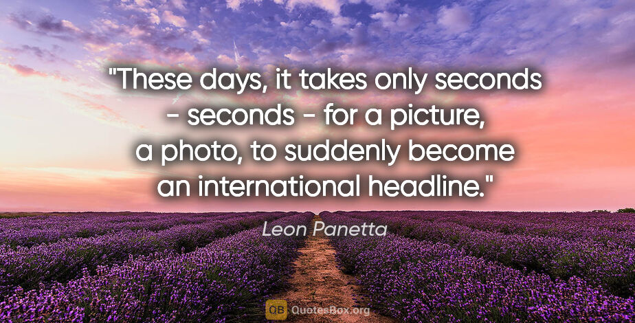 Leon Panetta quote: "These days, it takes only seconds - seconds - for a picture, a..."