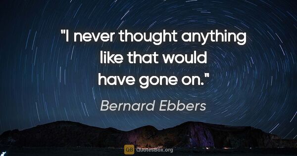Bernard Ebbers quote: "I never thought anything like that would have gone on."