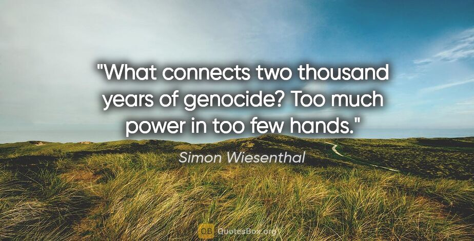 Simon Wiesenthal quote: "What connects two thousand years of genocide? Too much power..."