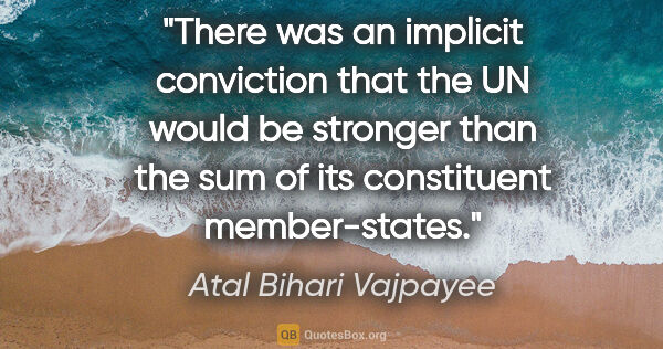 Atal Bihari Vajpayee quote: "There was an implicit conviction that the UN would be stronger..."