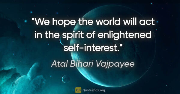 Atal Bihari Vajpayee quote: "We hope the world will act in the spirit of enlightened..."