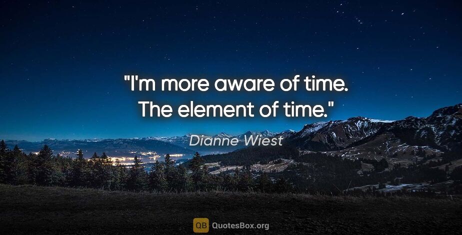 Dianne Wiest quote: "I'm more aware of time. The element of time."