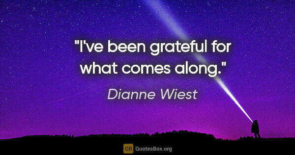 Dianne Wiest quote: "I've been grateful for what comes along."