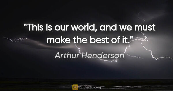 Arthur Henderson quote: "This is our world, and we must make the best of it."