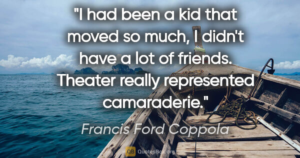 Francis Ford Coppola quote: "I had been a kid that moved so much, I didn't have a lot of..."