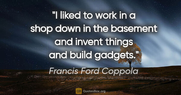 Francis Ford Coppola quote: "I liked to work in a shop down in the basement and invent..."