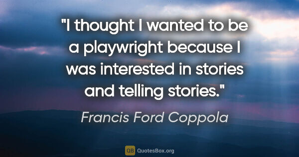 Francis Ford Coppola quote: "I thought I wanted to be a playwright because I was interested..."