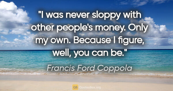 Francis Ford Coppola quote: "I was never sloppy with other people's money. Only my own...."