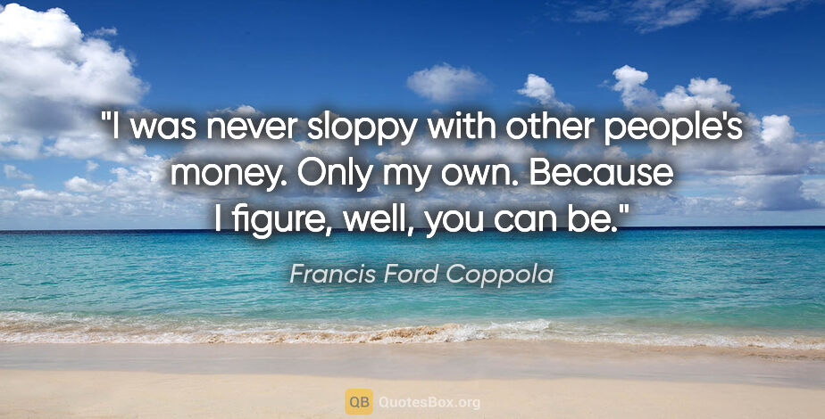 Francis Ford Coppola quote: "I was never sloppy with other people's money. Only my own...."