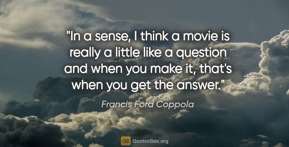 Francis Ford Coppola quote: "In a sense, I think a movie is really a little like a question..."