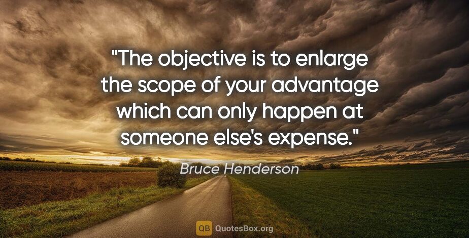 Bruce Henderson quote: "The objective is to enlarge the scope of your advantage which..."