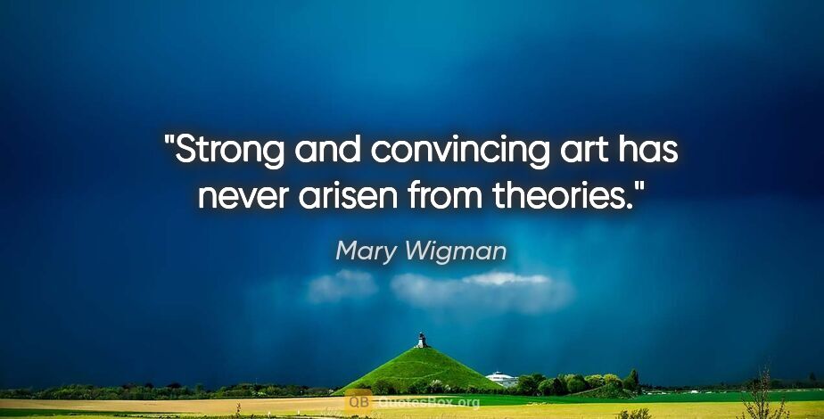 Mary Wigman quote: "Strong and convincing art has never arisen from theories."