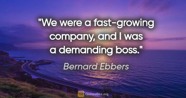 Bernard Ebbers quote: "We were a fast-growing company, and I was a demanding boss."