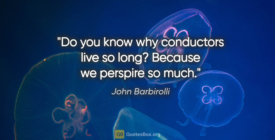 John Barbirolli quote: "Do you know why conductors live so long? Because we perspire..."