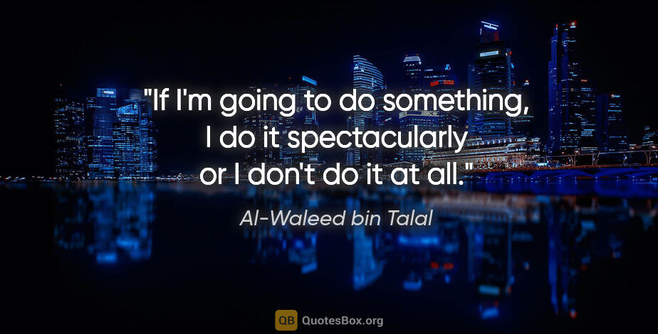 Al-Waleed bin Talal quote: "If I'm going to do something, I do it spectacularly or I don't..."