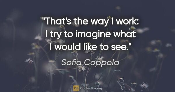 Sofia Coppola quote: "That's the way I work: I try to imagine what I would like to see."