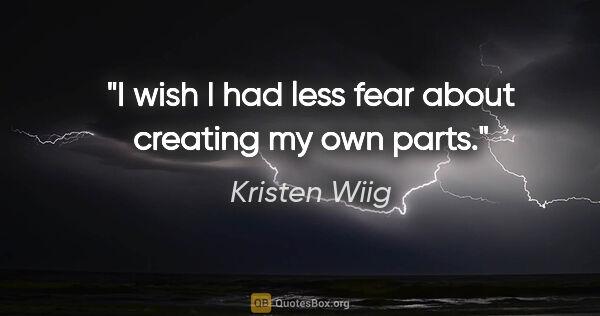 Kristen Wiig quote: "I wish I had less fear about creating my own parts."