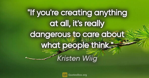 Kristen Wiig quote: "If you're creating anything at all, it's really dangerous to..."