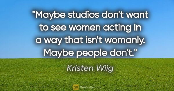 Kristen Wiig quote: "Maybe studios don't want to see women acting in a way that..."