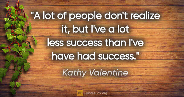Kathy Valentine quote: "A lot of people don't realize it, but I've a lot less success..."