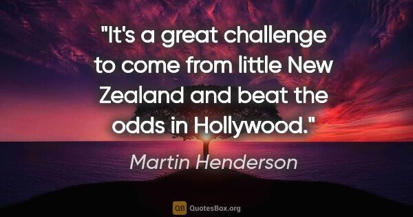 Martin Henderson quote: "It's a great challenge to come from little New Zealand and..."