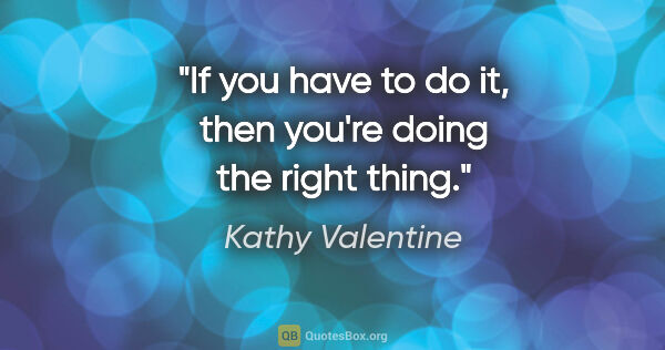 Kathy Valentine quote: "If you have to do it, then you're doing the right thing."