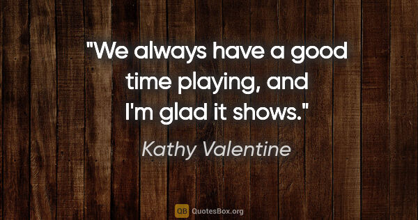 Kathy Valentine quote: "We always have a good time playing, and I'm glad it shows."