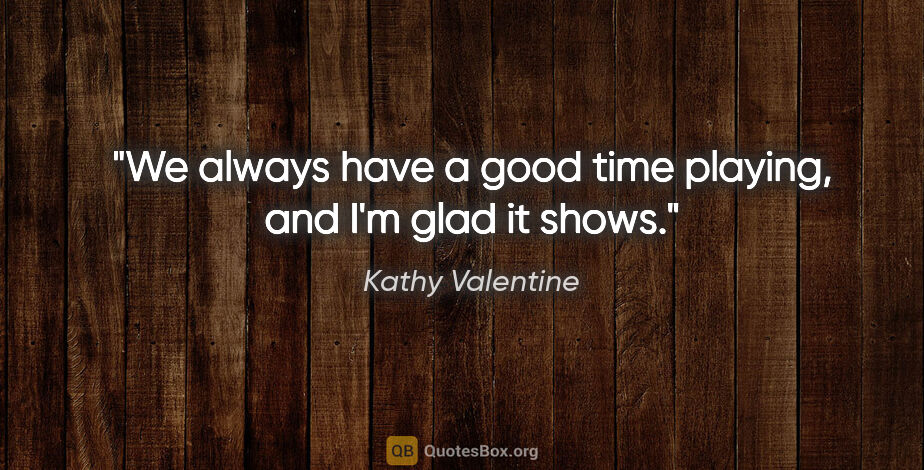 Kathy Valentine quote: "We always have a good time playing, and I'm glad it shows."