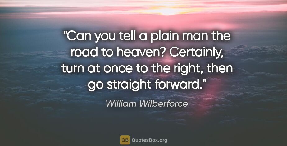 William Wilberforce quote: "Can you tell a plain man the road to heaven? Certainly, turn..."