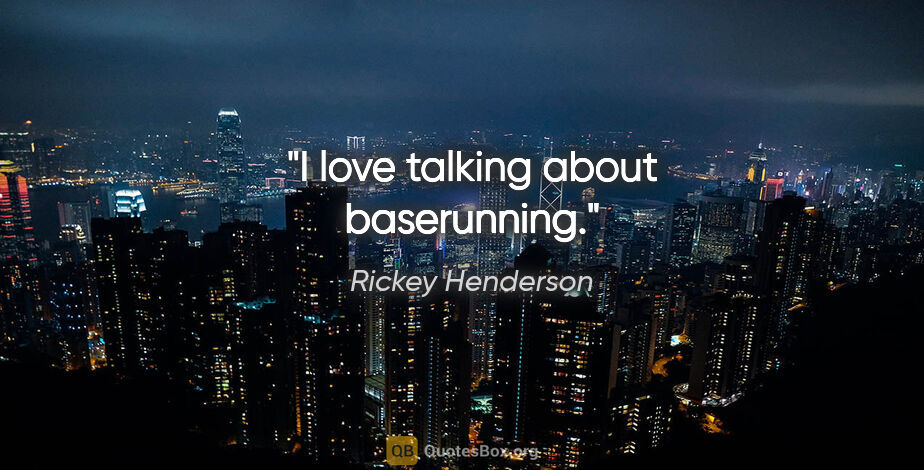 Rickey Henderson quote: "I love talking about baserunning."