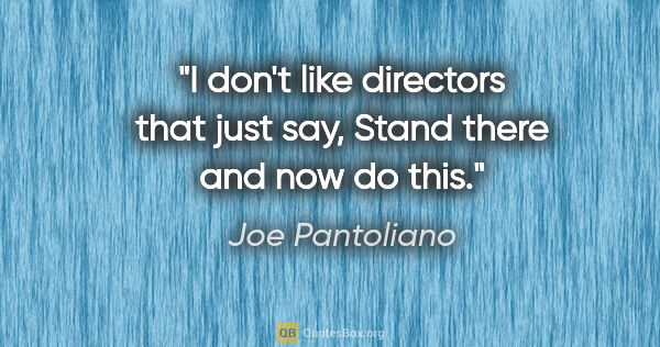 Joe Pantoliano quote: "I don't like directors that just say, Stand there and now do..."