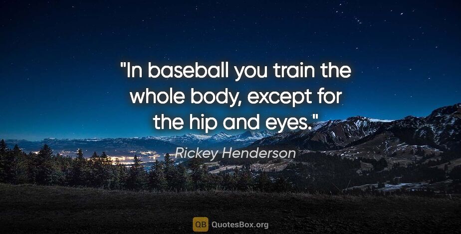 Rickey Henderson quote: "In baseball you train the whole body, except for the hip and..."
