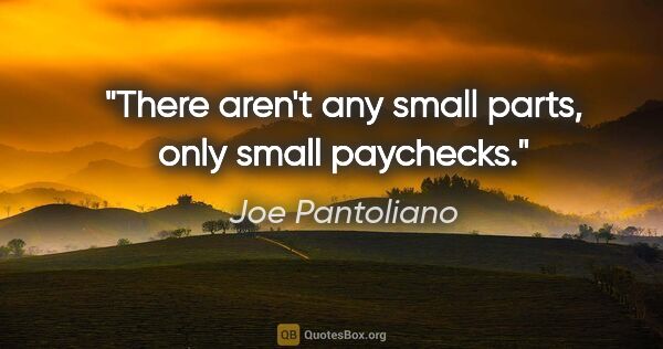 Joe Pantoliano quote: "There aren't any small parts, only small paychecks."