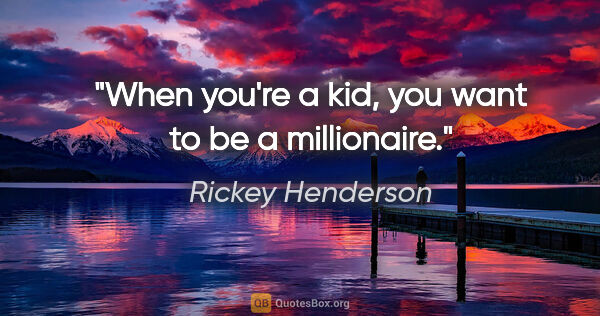 Rickey Henderson quote: "When you're a kid, you want to be a millionaire."