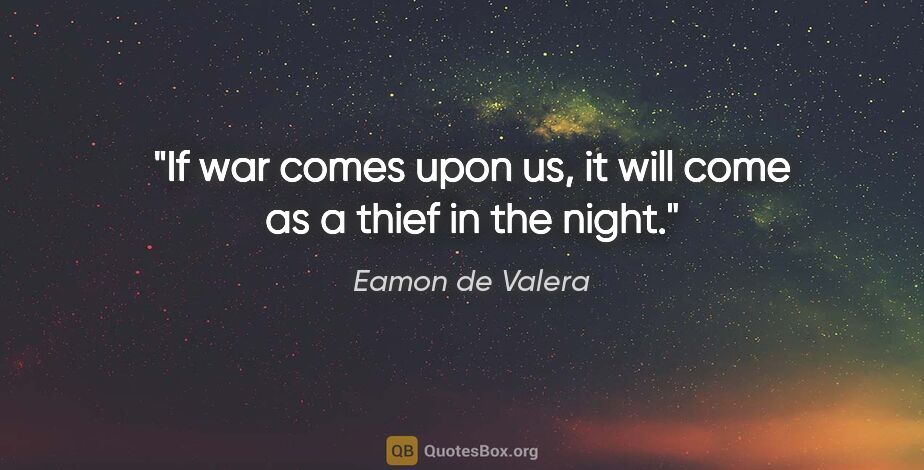 Eamon de Valera quote: "If war comes upon us, it will come as a thief in the night."