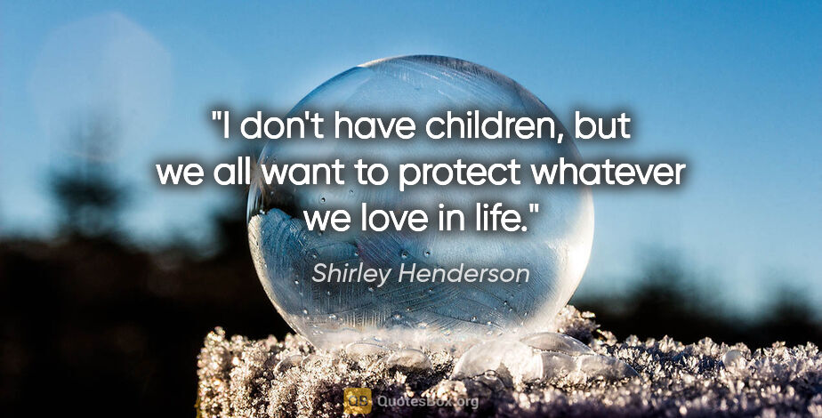 Shirley Henderson quote: "I don't have children, but we all want to protect whatever we..."