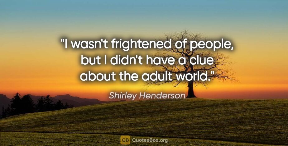 Shirley Henderson quote: "I wasn't frightened of people, but I didn't have a clue about..."