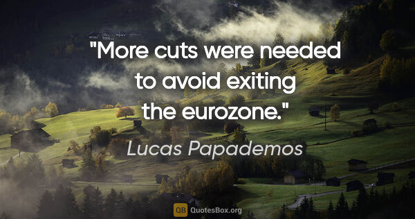 Lucas Papademos quote: "More cuts were needed to avoid exiting the eurozone."