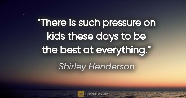 Shirley Henderson quote: "There is such pressure on kids these days to be the best at..."