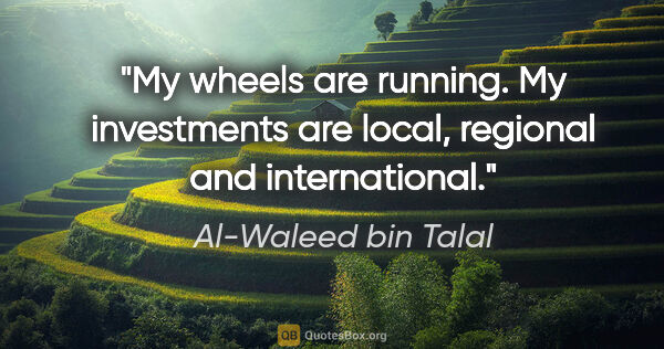Al-Waleed bin Talal quote: "My wheels are running. My investments are local, regional and..."