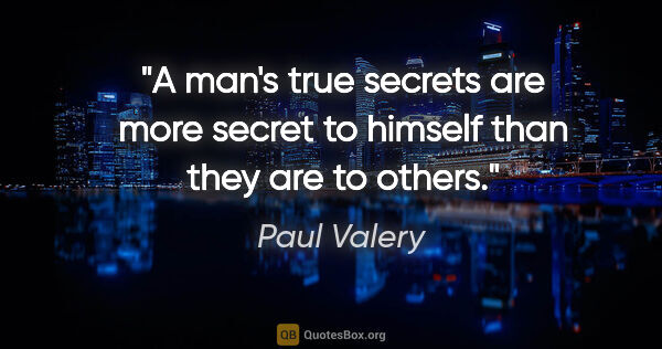 Paul Valery quote: "A man's true secrets are more secret to himself than they are..."