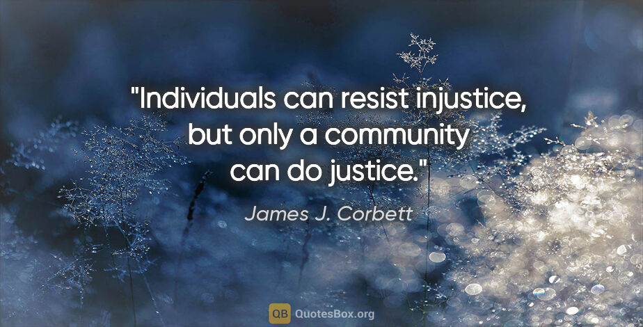 James J. Corbett quote: "Individuals can resist injustice, but only a community can do..."