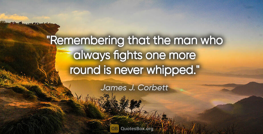 James J. Corbett quote: "Remembering that the man who always fights one more round is..."